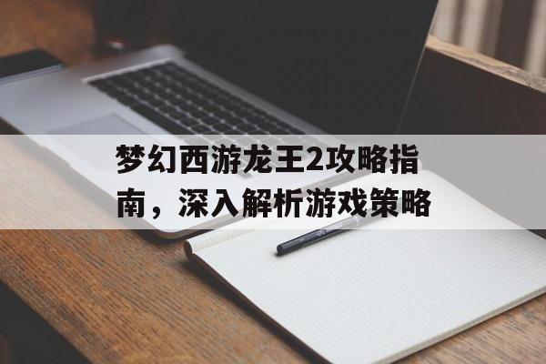 梦幻西游龙王2攻略指南，深入解析游戏策略