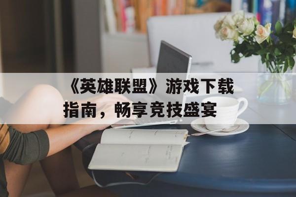 《英雄联盟》游戏下载指南，畅享竞技盛宴