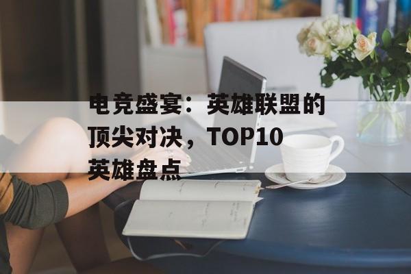 电竞盛宴：英雄联盟的顶尖对决，TOP10英雄盘点