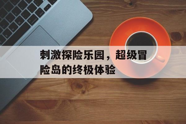 刺激探险乐园，超级冒险岛的终极体验