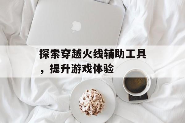 探索穿越火线辅助工具，提升游戏体验
