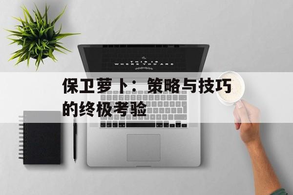 保卫萝卜：策略与技巧的终极考验