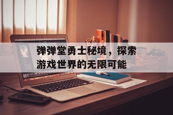 弹弹堂勇士秘境，探索游戏世界的无限可能