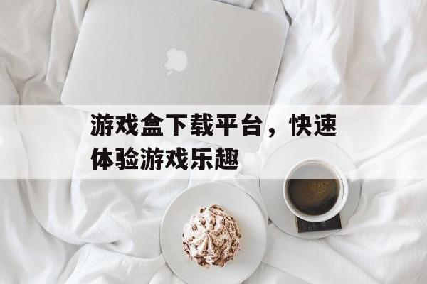 游戏盒下载平台，快速体验游戏乐趣