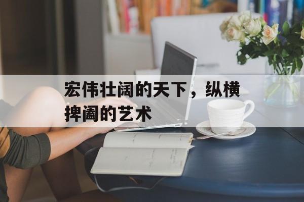 宏伟壮阔的天下，纵横捭阖的艺术