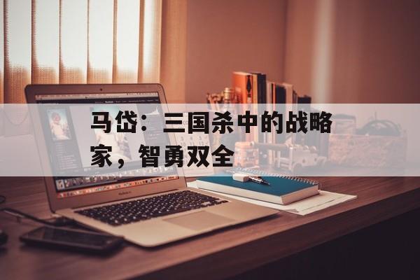马岱：三国杀中的战略家，智勇双全