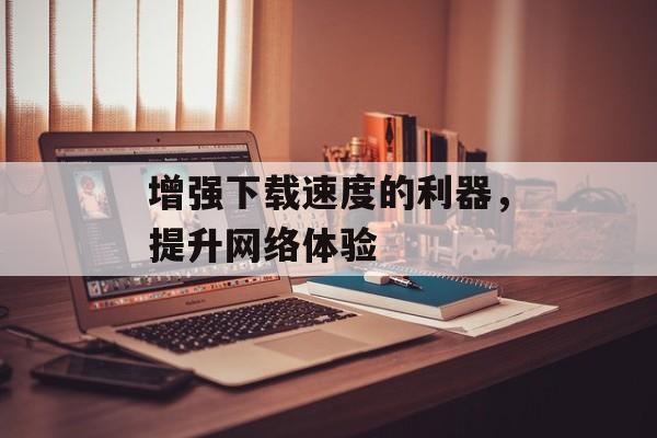 增强下载速度的利器，提升网络体验