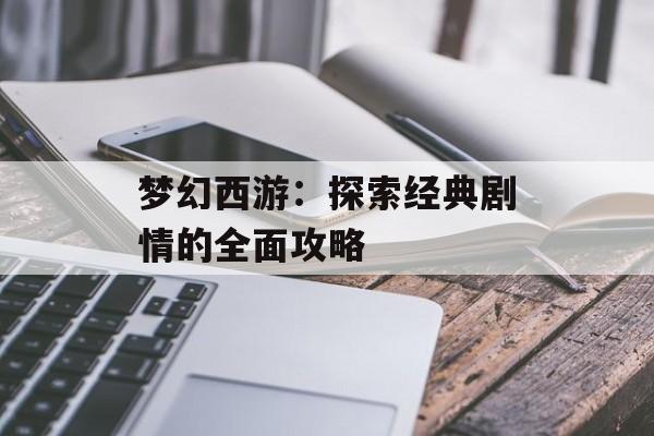 梦幻西游：探索经典剧情的全面攻略