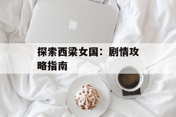 探索西梁女国：剧情攻略指南
