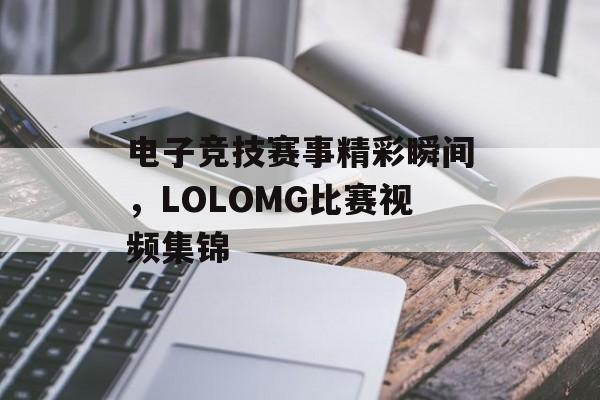 电子竞技赛事精彩瞬间，LOLOMG比赛视频集锦