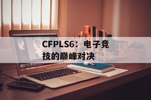 CFPLS6：电子竞技的巅峰对决