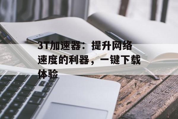 3T加速器：提升网络速度的利器，一键下载体验