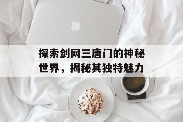 探索剑网三唐门的神秘世界，揭秘其独特魅力
