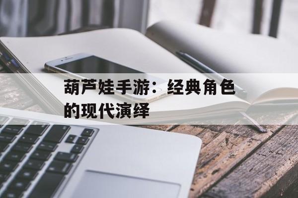 葫芦娃手游：经典角色的现代演绎