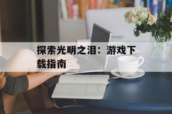 探索光明之泪：游戏下载指南