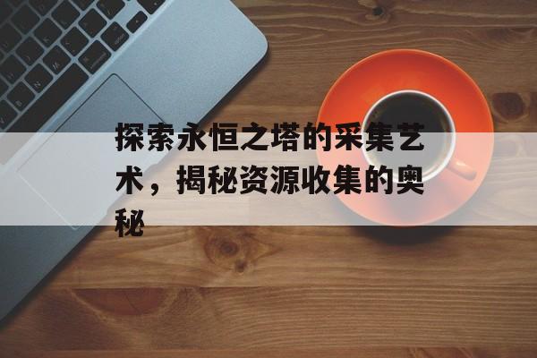探索永恒之塔的采集艺术，揭秘资源收集的奥秘