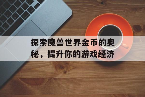 探索魔兽世界金币的奥秘，提升你的游戏经济