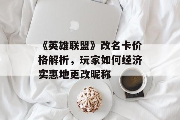《英雄联盟》改名卡价格解析，玩家如何经济实惠地更改昵称