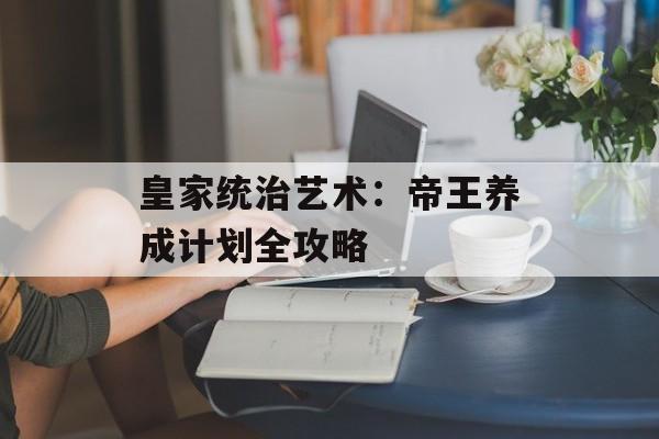 皇家统治艺术：帝王养成计划全攻略