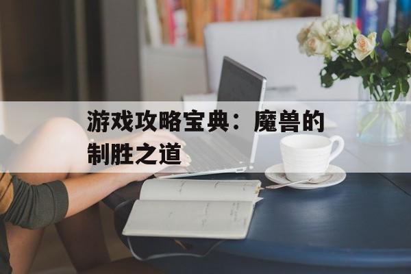 游戏攻略宝典：魔兽的制胜之道