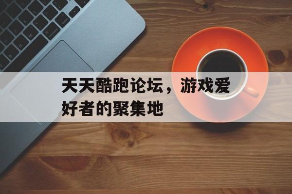 天天酷跑论坛，游戏爱好者的聚集地