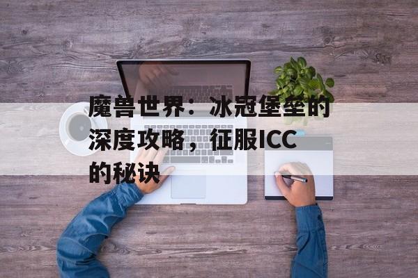 魔兽世界：冰冠堡垒的深度攻略，征服ICC的秘诀