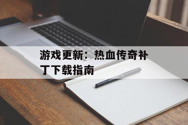 游戏更新：热血传奇补丁下载指南