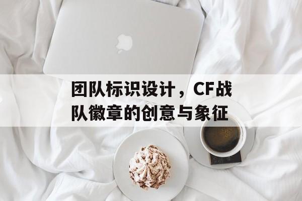 团队标识设计，CF战队徽章的创意与象征
