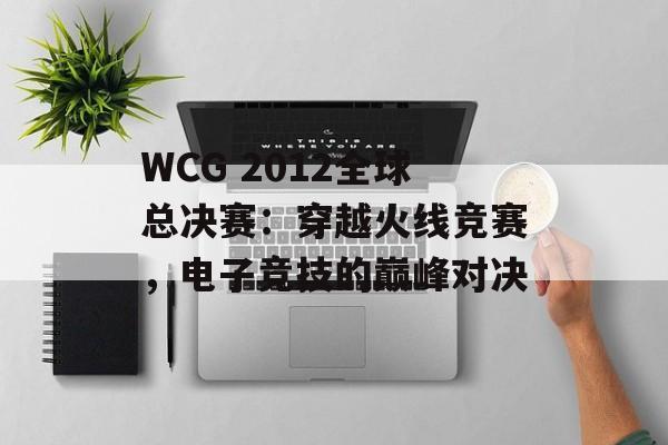 WCG 2012全球总决赛：穿越火线竞赛，电子竞技的巅峰对决