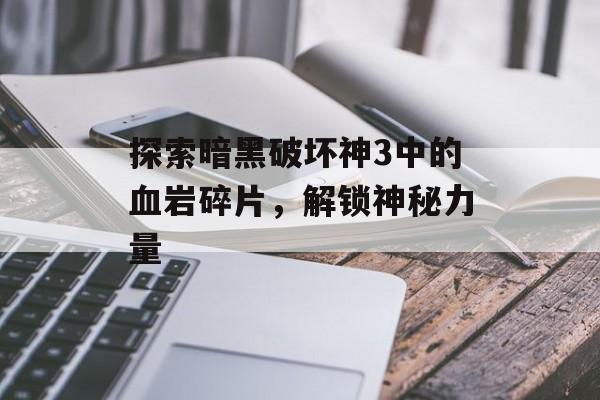 探索暗黑破坏神3中的血岩碎片，解锁神秘力量