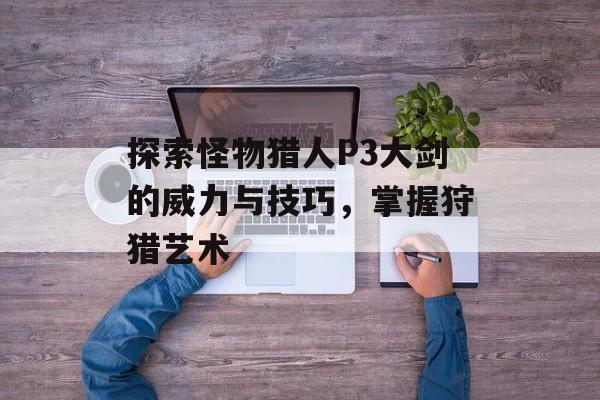 探索怪物猎人P3大剑的威力与技巧，掌握狩猎艺术
