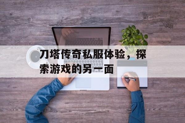 刀塔传奇私服体验，探索游戏的另一面