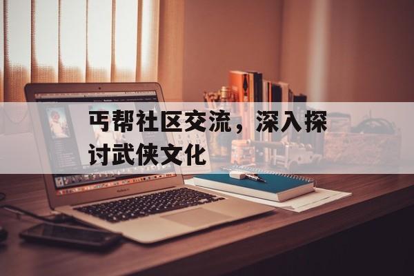 丐帮社区交流，深入探讨武侠文化