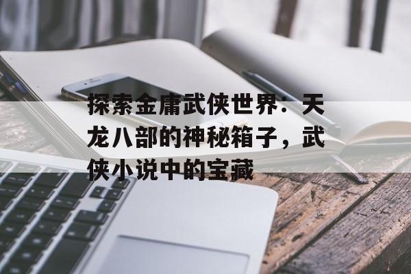 探索金庸武侠世界：天龙八部的神秘箱子，武侠小说中的宝藏