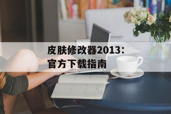 皮肤修改器2013：官方下载指南