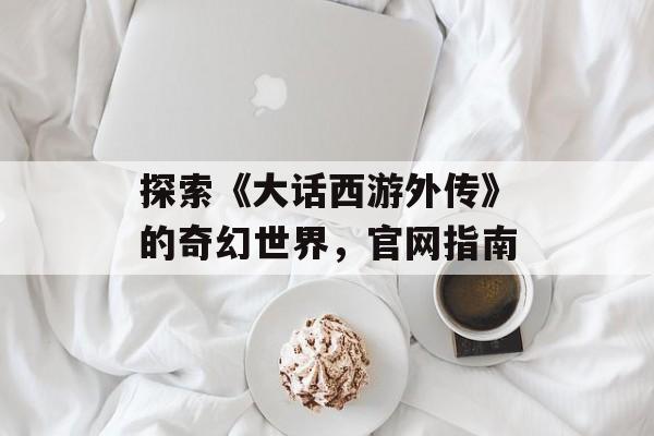 探索《大话西游外传》的奇幻世界，官网指南
