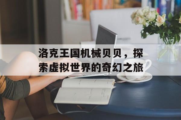 洛克王国机械贝贝，探索虚拟世界的奇幻之旅