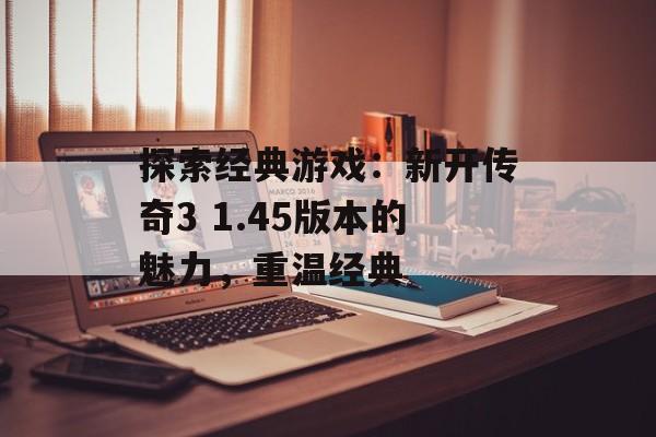 探索经典游戏：新开传奇3 1.45版本的魅力，重温经典