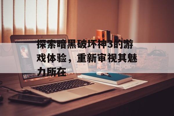 探索暗黑破坏神3的游戏体验，重新审视其魅力所在