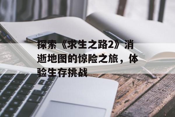 探索《求生之路2》消逝地图的惊险之旅，体验生存挑战
