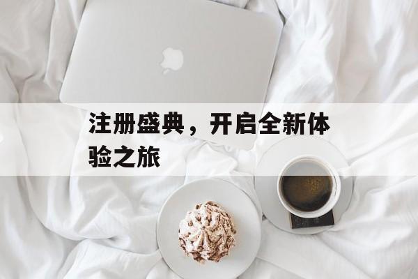 注册盛典，开启全新体验之旅