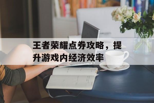 王者荣耀点券攻略，提升游戏内经济效率