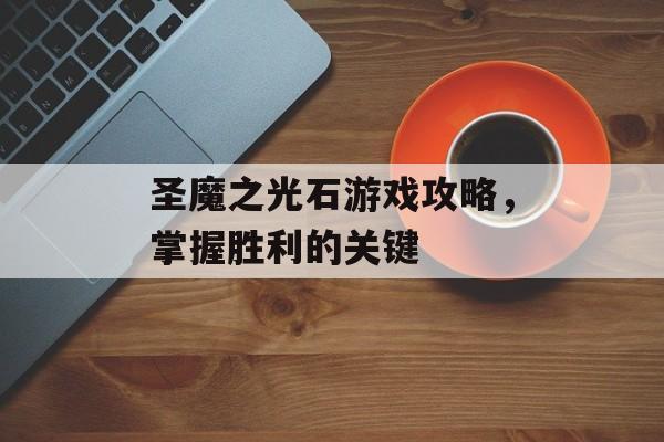 圣魔之光石游戏攻略，掌握胜利的关键
