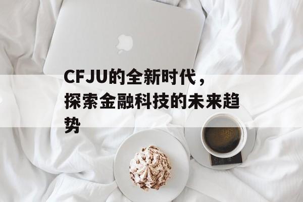 CFJU的全新时代，探索金融科技的未来趋势