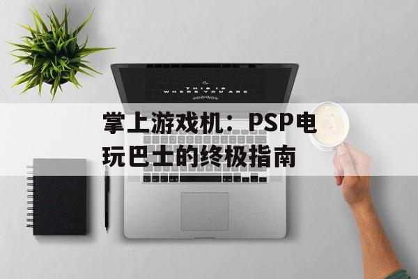 掌上游戏机：PSP电玩巴士的终极指南