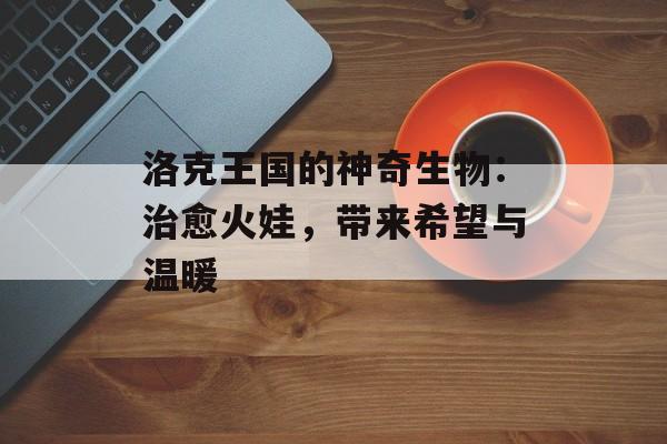 洛克王国的神奇生物：治愈火娃，带来希望与温暖