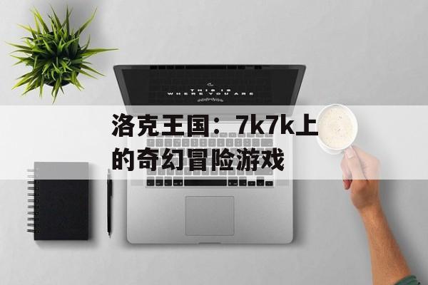 洛克王国：7k7k上的奇幻冒险游戏