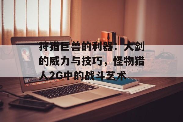 狩猎巨兽的利器：大剑的威力与技巧，怪物猎人2G中的战斗艺术