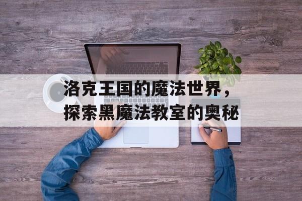 洛克王国的魔法世界，探索黑魔法教室的奥秘