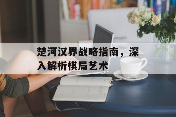 楚河汉界战略指南，深入解析棋局艺术